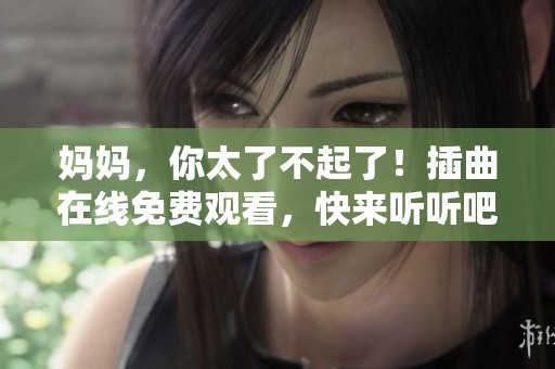 妈妈，你太了不起了！插曲在线免费观看，快来听听吧