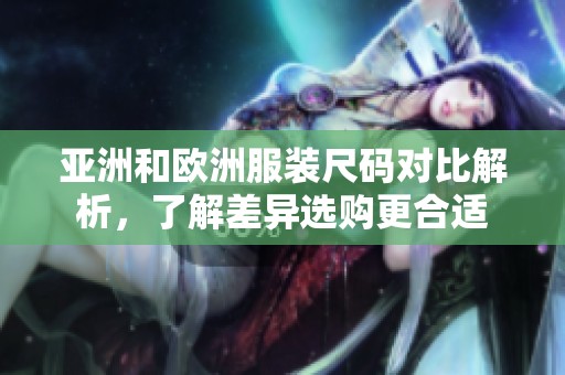 亚洲和欧洲服装尺码对比解析，了解差异选购更合适