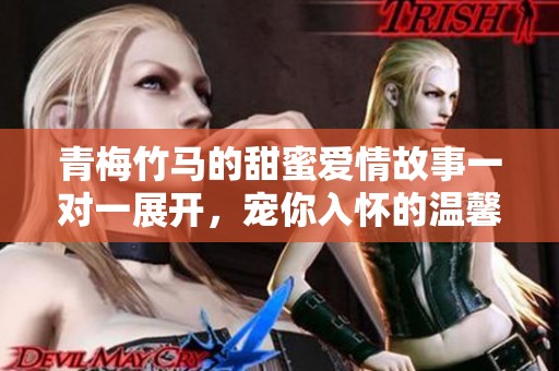 青梅竹马的甜蜜爱情故事一对一展开，宠你入怀的温馨时光