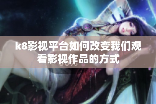 k8影视平台如何改变我们观看影视作品的方式