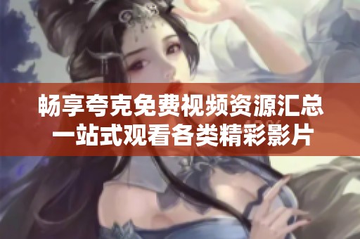 畅享夸克免费视频资源汇总 一站式观看各类精彩影片