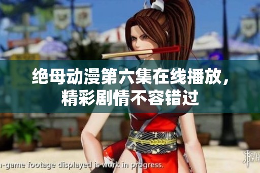 绝母动漫第六集在线播放，精彩剧情不容错过