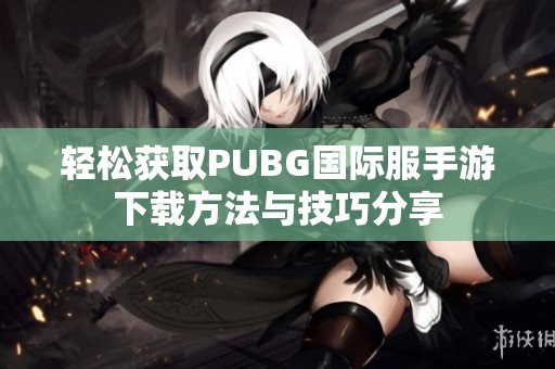轻松获取PUBG国际服手游下载方法与技巧分享