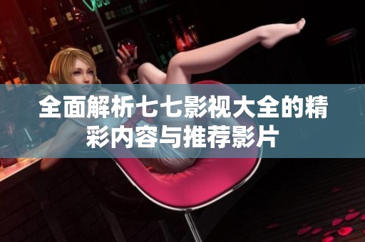 全面解析七七影视大全的精彩内容与推荐影片