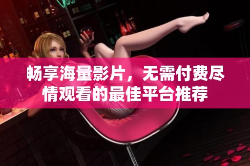 畅享海量影片，无需付费尽情观看的最佳平台推荐