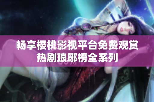 畅享樱桃影视平台免费观赏热剧琅琊榜全系列
