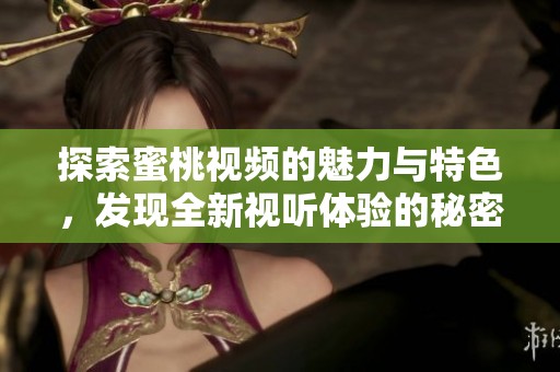 探索蜜桃视频的魅力与特色，发现全新视听体验的秘密