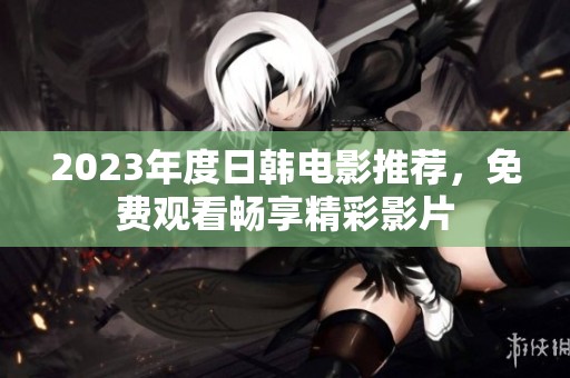 2023年度日韩电影推荐，免费观看畅享精彩影片