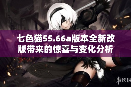 七色猫55.66a版本全新改版带来的惊喜与变化分析