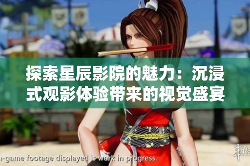 探索星辰影院的魅力：沉浸式观影体验带来的视觉盛宴