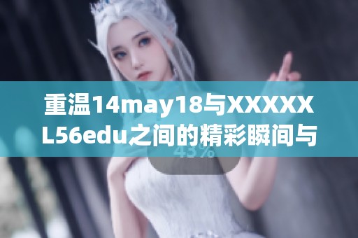 重温14may18与XXXXXL56edu之间的精彩瞬间与探索之旅
