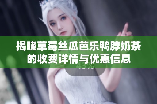 揭晓草莓丝瓜芭乐鸭脖奶茶的收费详情与优惠信息