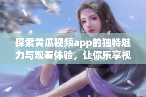 探索黄瓜视频app的独特魅力与观看体验，让你乐享视频世界