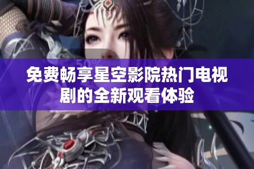 免费畅享星空影院热门电视剧的全新观看体验