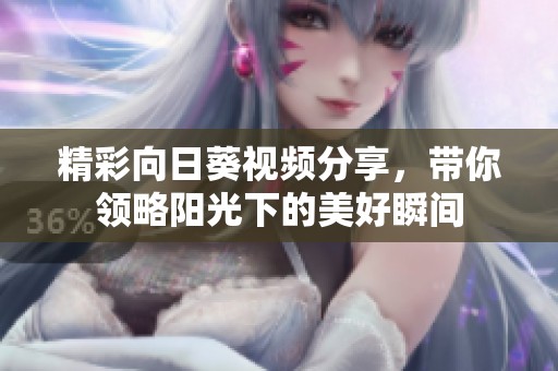 精彩向日葵视频分享，带你领略阳光下的美好瞬间