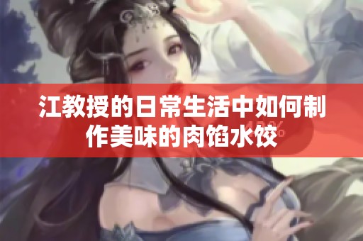 江教授的日常生活中如何制作美味的肉馅水饺