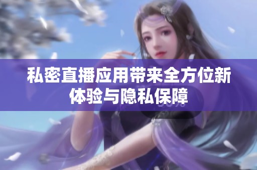 私密直播应用带来全方位新体验与隐私保障