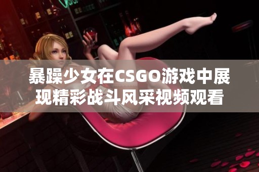 暴躁少女在CSGO游戏中展现精彩战斗风采视频观看
