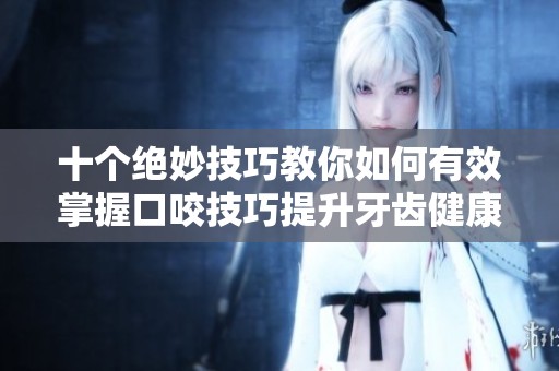 十个绝妙技巧教你如何有效掌握口咬技巧提升牙齿健康