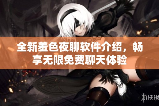 全新羞色夜聊软件介绍，畅享无限免费聊天体验