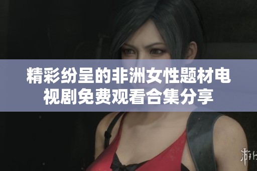 精彩纷呈的非洲女性题材电视剧免费观看合集分享