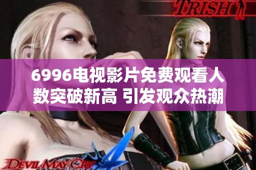 6996电视影片免费观看人数突破新高 引发观众热潮
