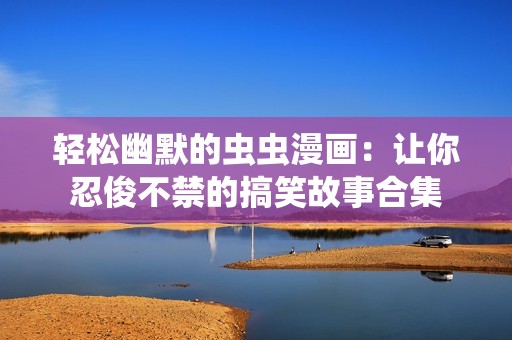 轻松幽默的虫虫漫画：让你忍俊不禁的搞笑故事合集