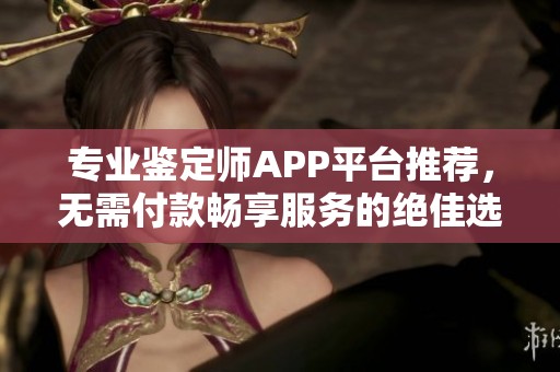 专业鉴定师APP平台推荐，无需付款畅享服务的绝佳选择