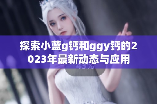 探索小蓝g钙和ggy钙的2023年最新动态与应用