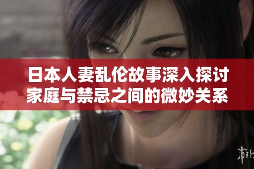 日本人妻乱伦故事深入探讨家庭与禁忌之间的微妙关系