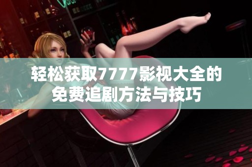 轻松获取7777影视大全的免费追剧方法与技巧