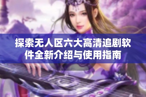 探索无人区六大高清追剧软件全新介绍与使用指南