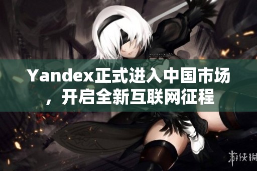 Yandex正式进入中国市场，开启全新互联网征程
