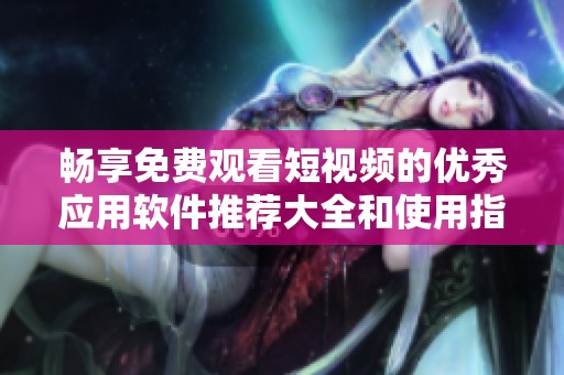 畅享免费观看短视频的优秀应用软件推荐大全和使用指南