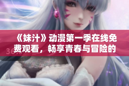 《妹汁》动漫第一季在线免费观看，畅享青春与冒险的奇幻旅程
