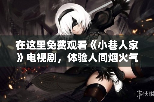 在这里免费观看《小巷人家》电视剧，体验人间烟火气息与生活百态