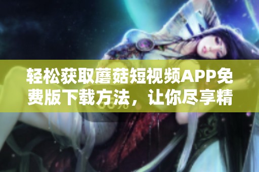 轻松获取蘑菇短视频APP免费版下载方法，让你尽享精彩内容