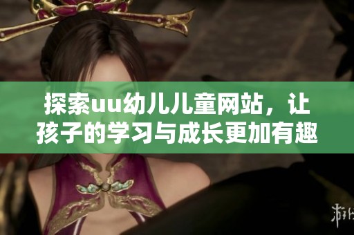 探索uu幼儿儿童网站，让孩子的学习与成长更加有趣与丰富