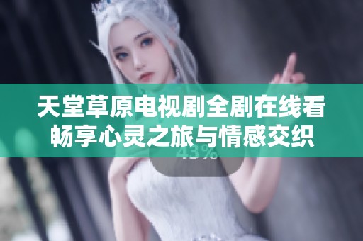 天堂草原电视剧全剧在线看畅享心灵之旅与情感交织