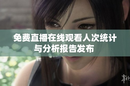 免费直播在线观看人次统计与分析报告发布 