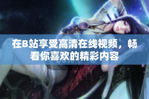 在B站享受高清在线视频，畅看你喜欢的精彩内容