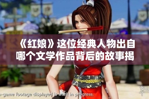 《红娘》这位经典人物出自哪个文学作品背后的故事揭秘