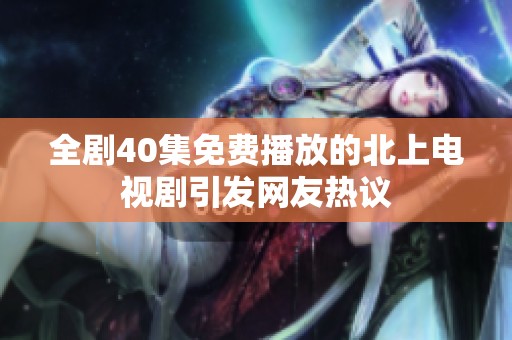 全剧40集免费播放的北上电视剧引发网友热议