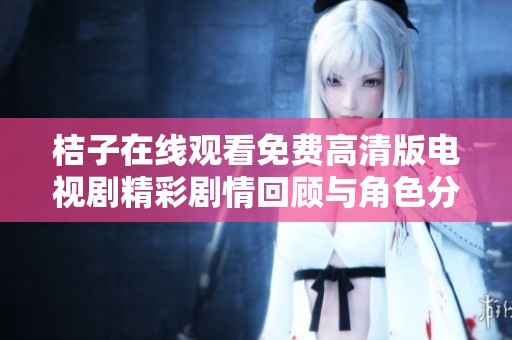 桔子在线观看免费高清版电视剧精彩剧情回顾与角色分析全揭晓