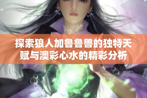 探索狼人加鲁鲁兽的独特天赋与澳彩心水的精彩分析