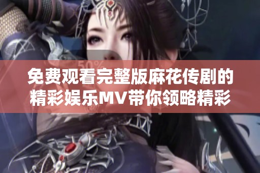 免费观看完整版麻花传剧的精彩娱乐MV带你领略精彩剧情