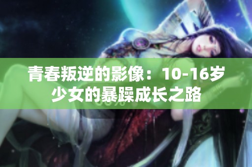青春叛逆的影像：10-16岁少女的暴躁成长之路