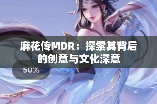麻花传MDR：探索其背后的创意与文化深意