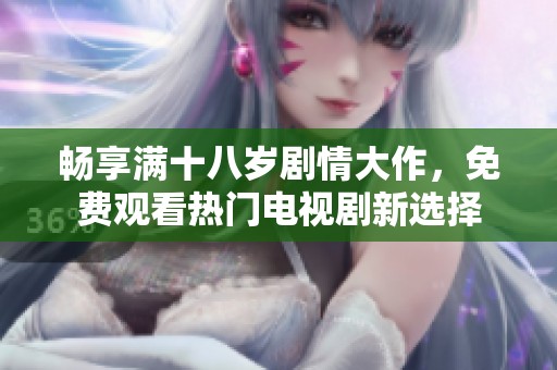 畅享满十八岁剧情大作，免费观看热门电视剧新选择