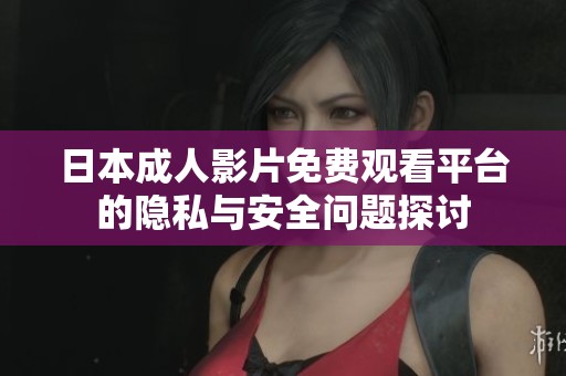 日本成人影片免费观看平台的隐私与安全问题探讨